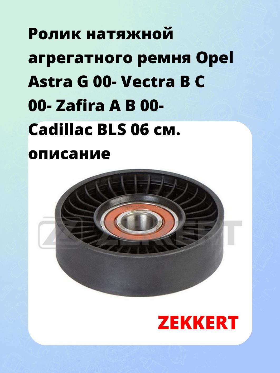 Ролик натяжной агрегатного ремня Opel Astra G 00- Vectra B C 00- Zafira A B 00- Cadillac BLS 06